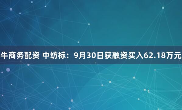 牛商务配资 中纺标：9月30日获融资买入62.18万元