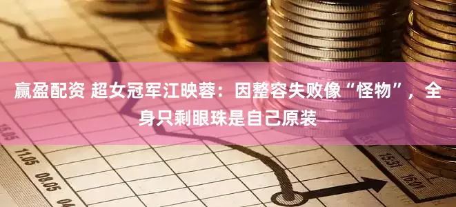 赢盈配资 超女冠军江映蓉：因整容失败像“怪物”，全身只剩眼珠是自己原装