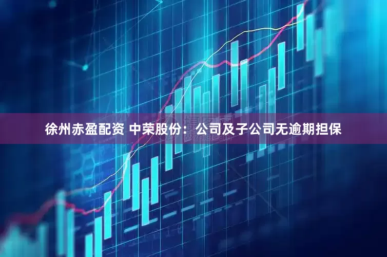 徐州赤盈配资 中荣股份：公司及子公司无逾期担保