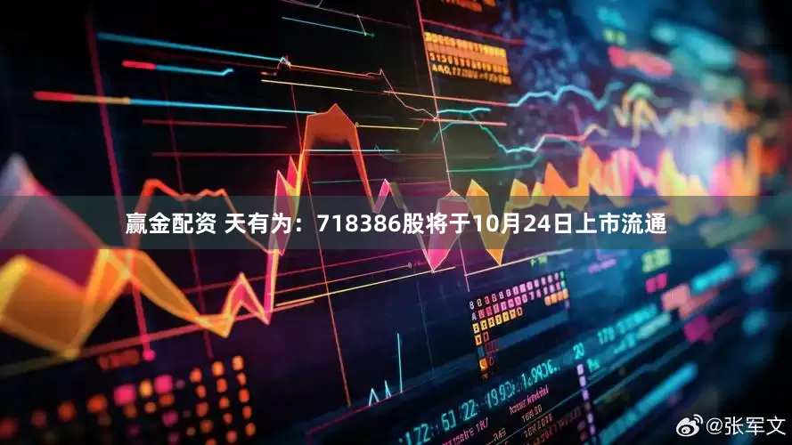 赢金配资 天有为：718386股将于10月24日上市流通