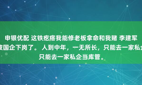 申银优配 这铁疙瘩我能修老板拿命和我赌 李建军林薇. 我被国企下岗了。 人到中年，一无所长，只能去一家私企当库管。