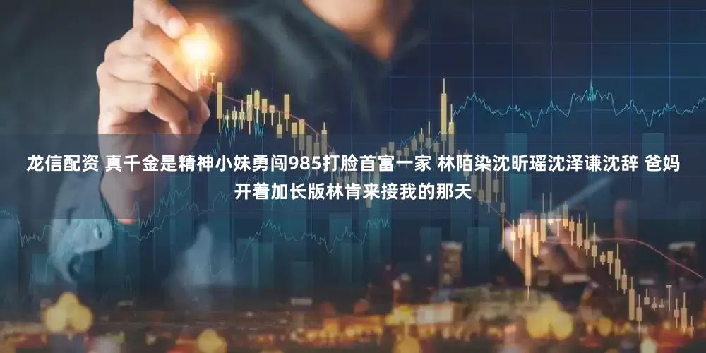 龙信配资 真千金是精神小妹勇闯985打脸首富一家 林陌染沈昕瑶沈泽谦沈辞 爸妈开着加长版林肯来接我的那天