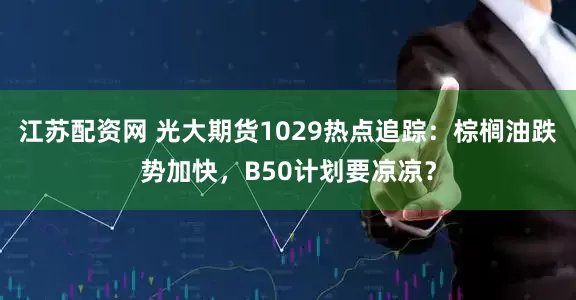 江苏配资网 光大期货1029热点追踪：棕榈油跌势加快，B50计划要凉凉？