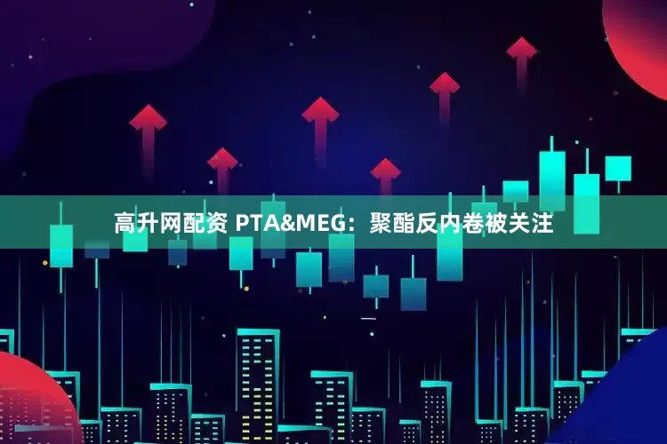 高升网配资 PTA&MEG：聚酯反内卷被关注