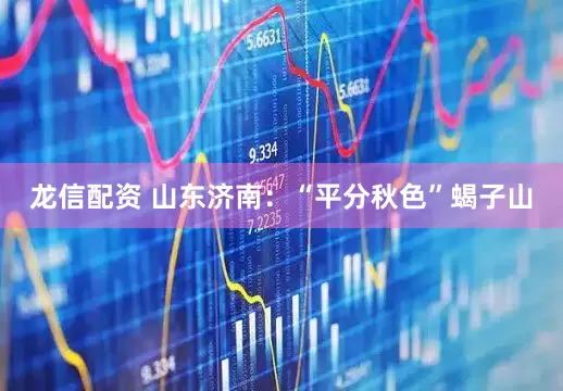 龙信配资 山东济南：“平分秋色”蝎子山