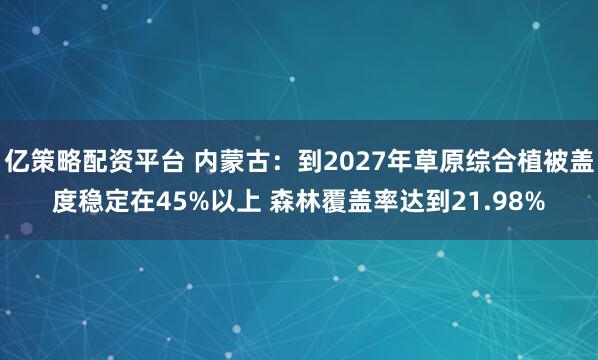 亿策略配资平台 内蒙古：到2027年草原综合植被盖度稳定在45%以上 森林覆盖率达到21.98%