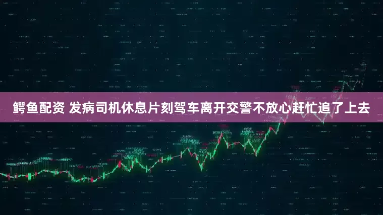 鳄鱼配资 发病司机休息片刻驾车离开交警不放心赶忙追了上去