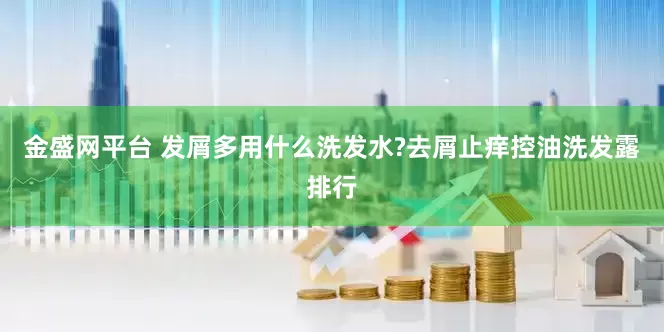 金盛网平台 发屑多用什么洗发水?去屑止痒控油洗发露排行