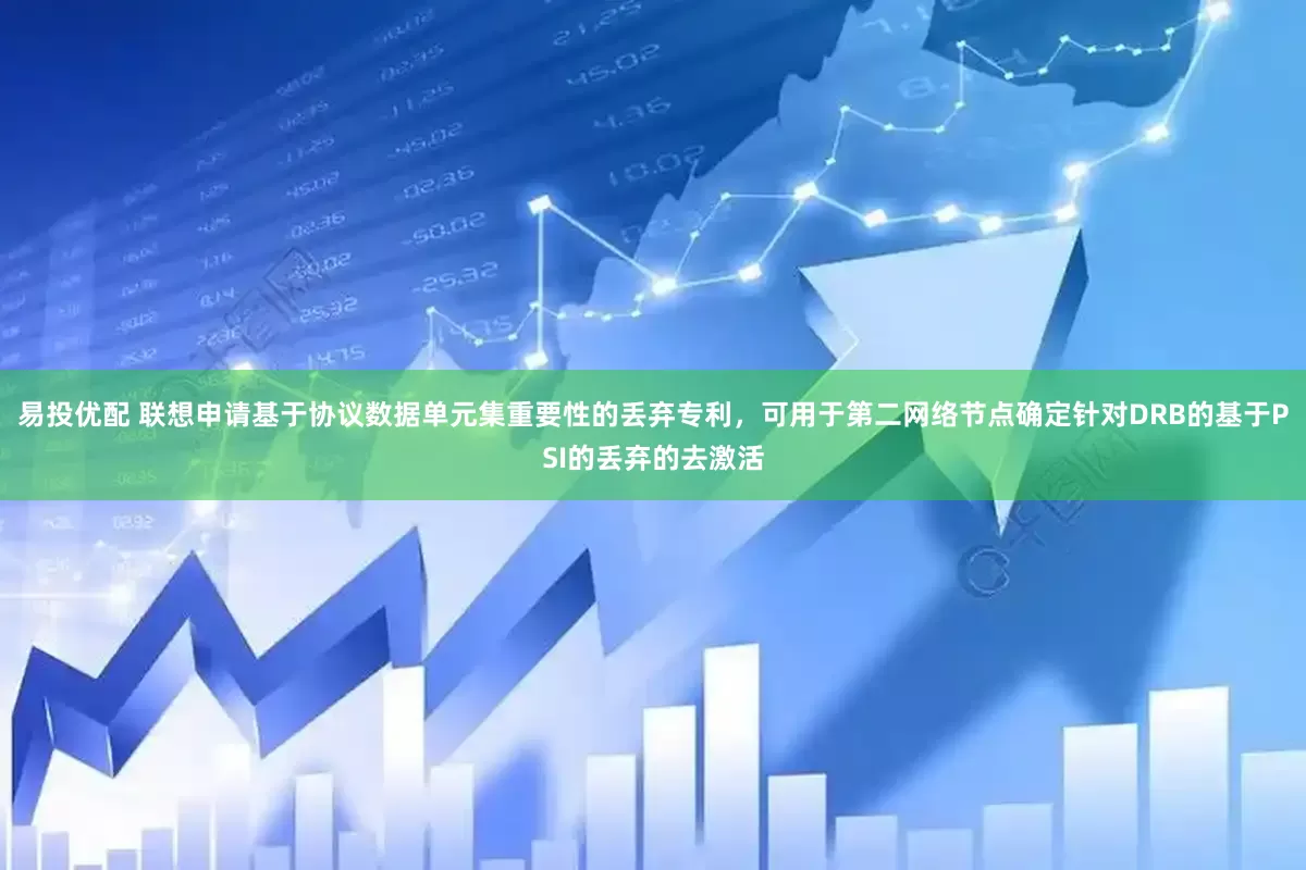 易投优配 联想申请基于协议数据单元集重要性的丢弃专利，可用于第二网络节点确定针对DRB的基于PSI的丢弃的去激活