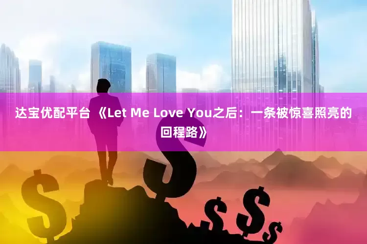 达宝优配平台 《Let Me Love You之后：一条被惊喜照亮的回程路》