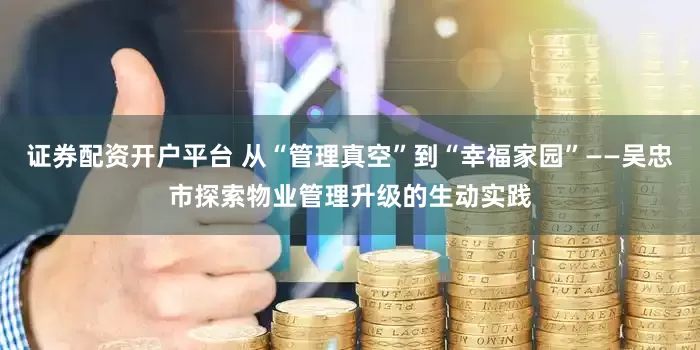 证券配资开户平台 从“管理真空”到“幸福家园”——吴忠市探索物业管理升级的生动实践
