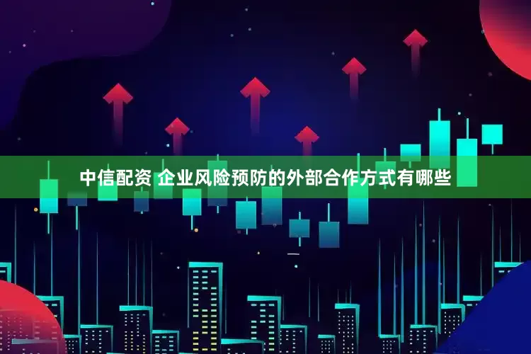 中信配资 企业风险预防的外部合作方式有哪些