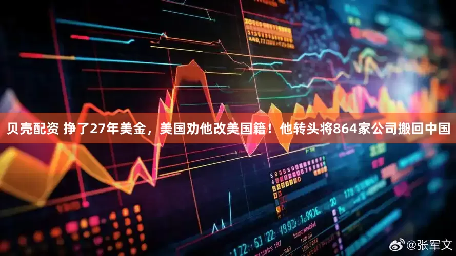 贝壳配资 挣了27年美金，美国劝他改美国籍！他转头将864家公司搬回中国