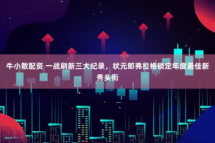 牛小散配资 一战刷新三大纪录，状元郎弗拉格锁定年度最佳新秀头衔