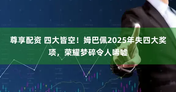 尊享配资 四大皆空!姆巴佩2025年失四大奖项,荣耀梦碎令人唏嘘