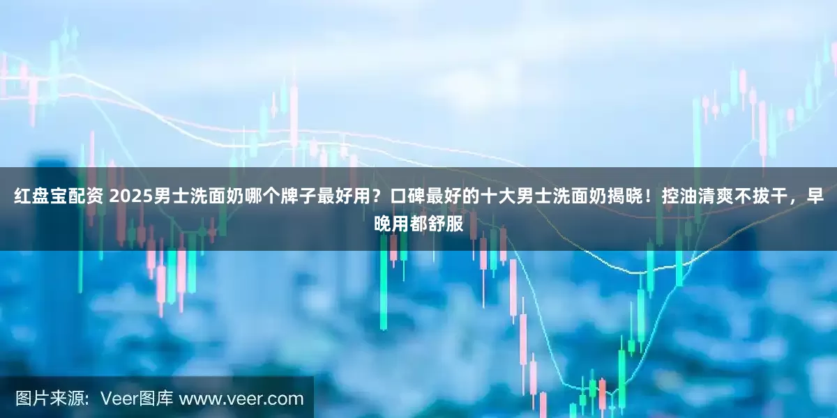 红盘宝配资 2025男士洗面奶哪个牌子最好用？口碑最好的十大男士洗面奶揭晓！控油清爽不拔干，早晚用都舒服