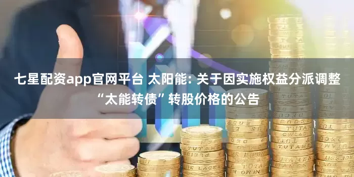 七星配资app官网平台 太阳能: 关于因实施权益分派调整“太能转债”转股价格的公告