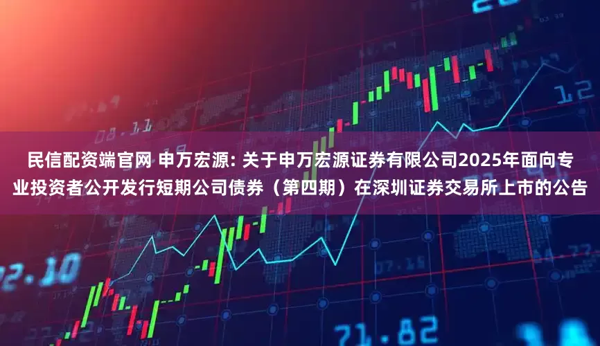 民信配资端官网 申万宏源: 关于申万宏源证券有限公司2025年面向专业投资者公开发行短期公司债券（第四期）在深圳证券交易所上市的公告