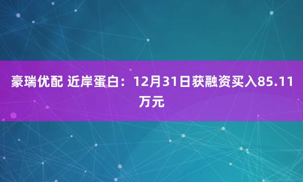 豪瑞优配 近岸蛋白：12月31日获融资买入85.11万元