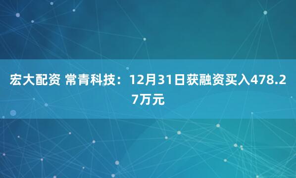 宏大配资 常青科技：12月31日获融资买入478.27万元