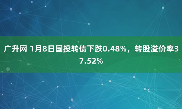 广升网 1月8日国投转债下跌0.48%，转股溢价率37.52%