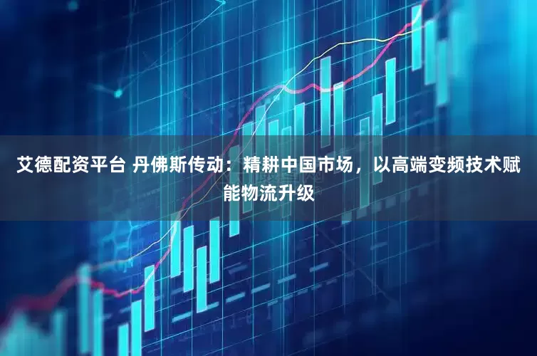 艾德配资平台 丹佛斯传动：精耕中国市场，以高端变频技术赋能物流升级