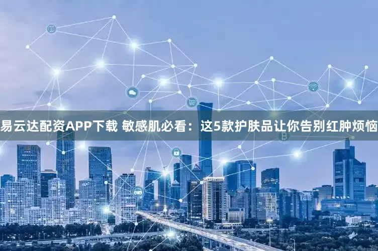 易云达配资APP下载 敏感肌必看：这5款护肤品让你告别红肿烦恼