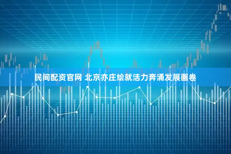 民间配资官网 北京亦庄绘就活力奔涌发展画卷