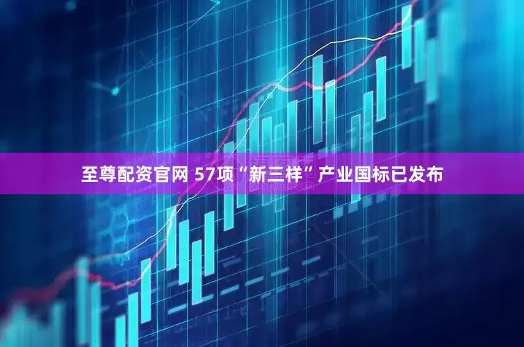 至尊配资官网 57项“新三样”产业国标已发布