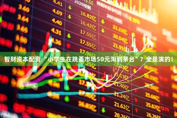 智财资本配资 “小学生在跳蚤市场50元淘到茅台”？全是演的！
