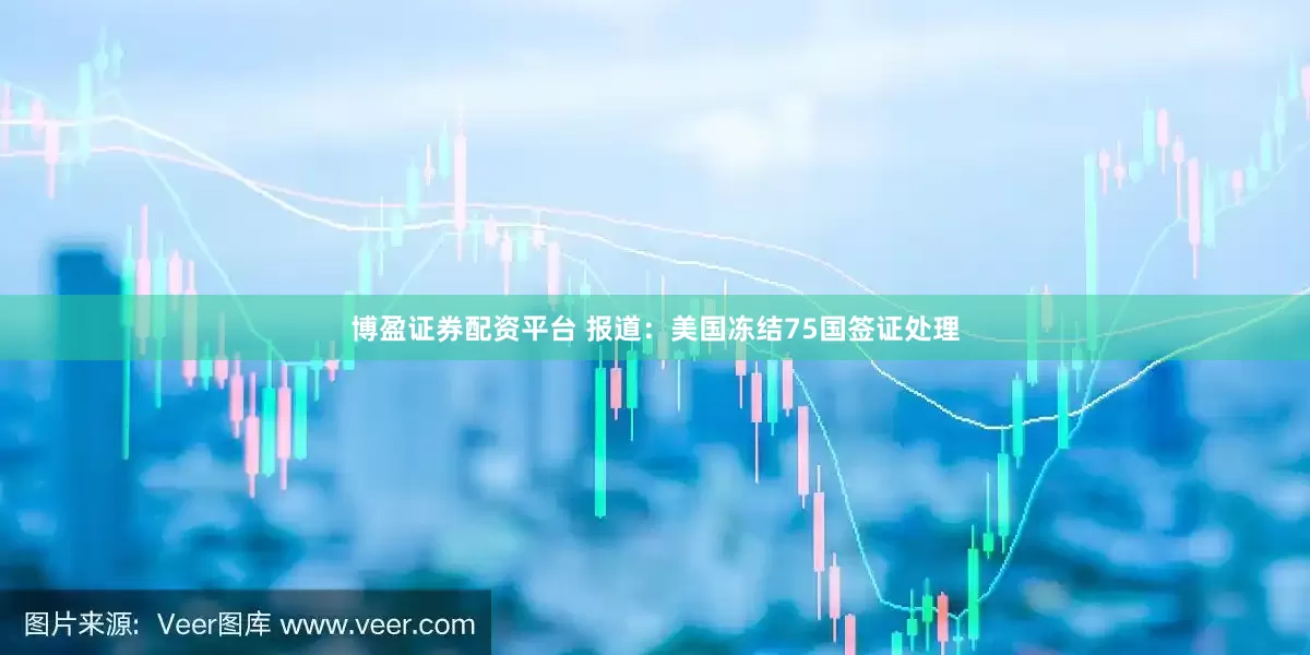 博盈证券配资平台 报道：美国冻结75国签证处理