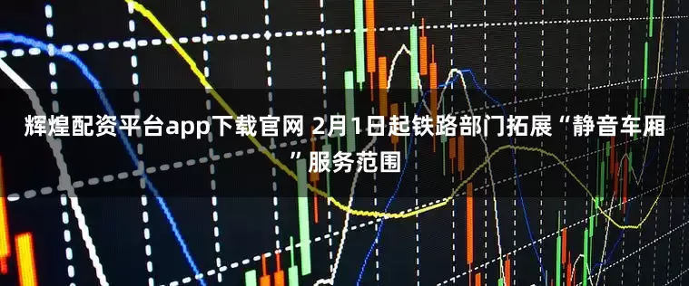 辉煌配资平台app下载官网 2月1日起铁路部门拓展“静音车厢”服务范围