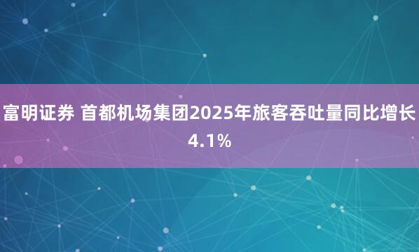 富明证券 首都机场集团2025年旅客吞吐量同比增长4.1%