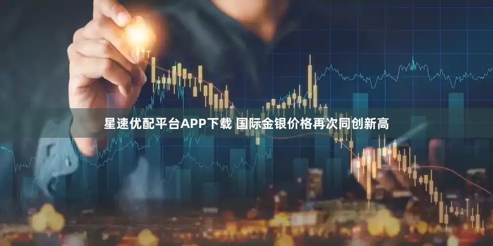 星速优配平台APP下载 国际金银价格再次同创新高
