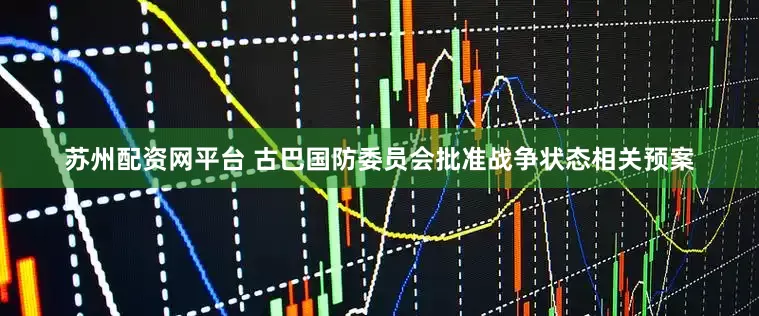 苏州配资网平台 古巴国防委员会批准战争状态相关预案