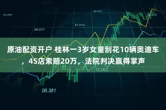 原油配资开户 桂林一3岁女童刮花10辆奥迪车，4S店索赔20万，法院判决赢得掌声