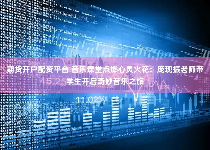 期货开户配资平台 音乐课堂点燃心灵火花:庞现振老师带学生开启奇妙音乐之旅