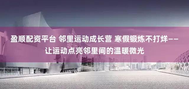 盈顺配资平台 邻里运动成长营 寒假锻炼不打烊——让运动点亮邻里间的温暖微光