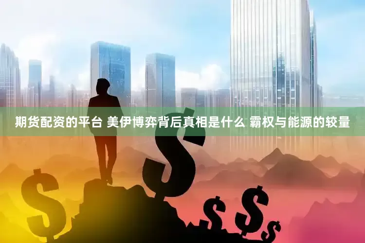 期货配资的平台 美伊博弈背后真相是什么 霸权与能源的较量