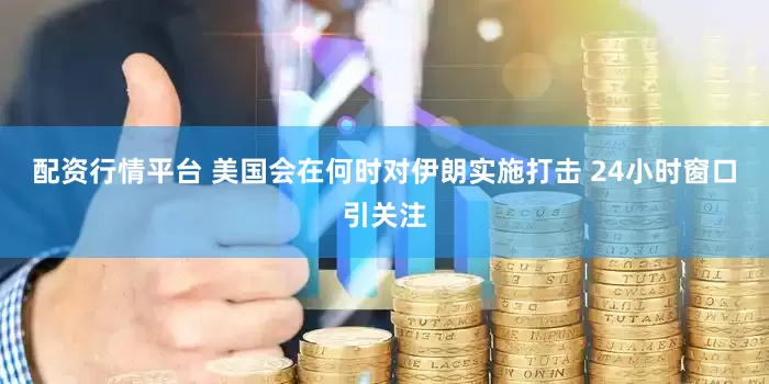 配资行情平台 美国会在何时对伊朗实施打击 24小时窗口引关注