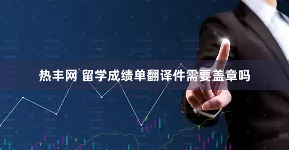 热丰网 留学成绩单翻译件需要盖章吗