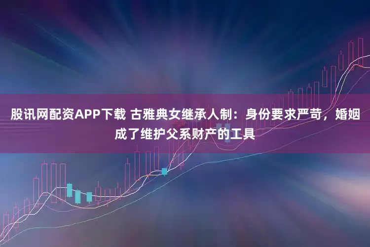 股讯网配资APP下载 古雅典女继承人制：身份要求严苛，婚姻成了维护父系财产的工具