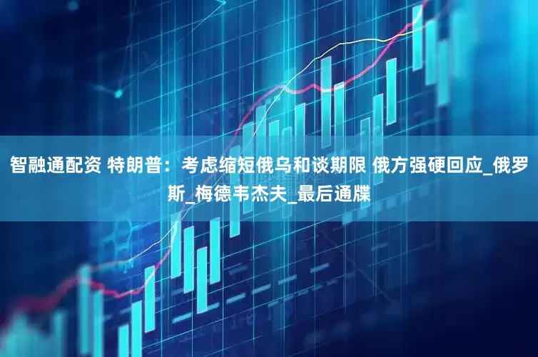 智融通配资 特朗普：考虑缩短俄乌和谈期限 俄方强硬回应_俄罗斯_梅德韦杰夫_最后通牒