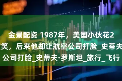 金景配资 1987年,美国小伙花25万买永久机票被笑,后来他却让航空公司打脸_史蒂夫·罗斯坦_旅行_飞行