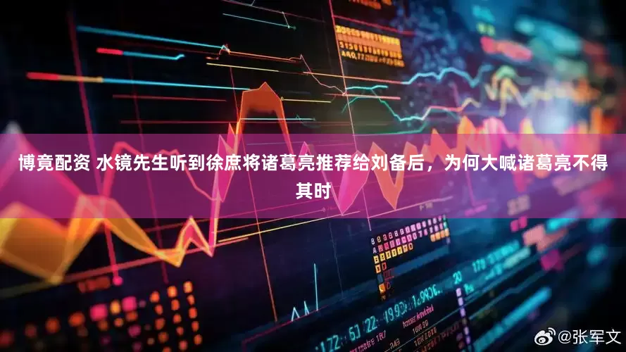 博竟配资 水镜先生听到徐庶将诸葛亮推荐给刘备后,为何大喊诸葛亮不得其时