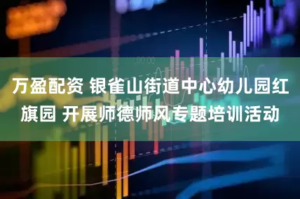 万盈配资 银雀山街道中心幼儿园红旗园 开展师德师风专题培训活动