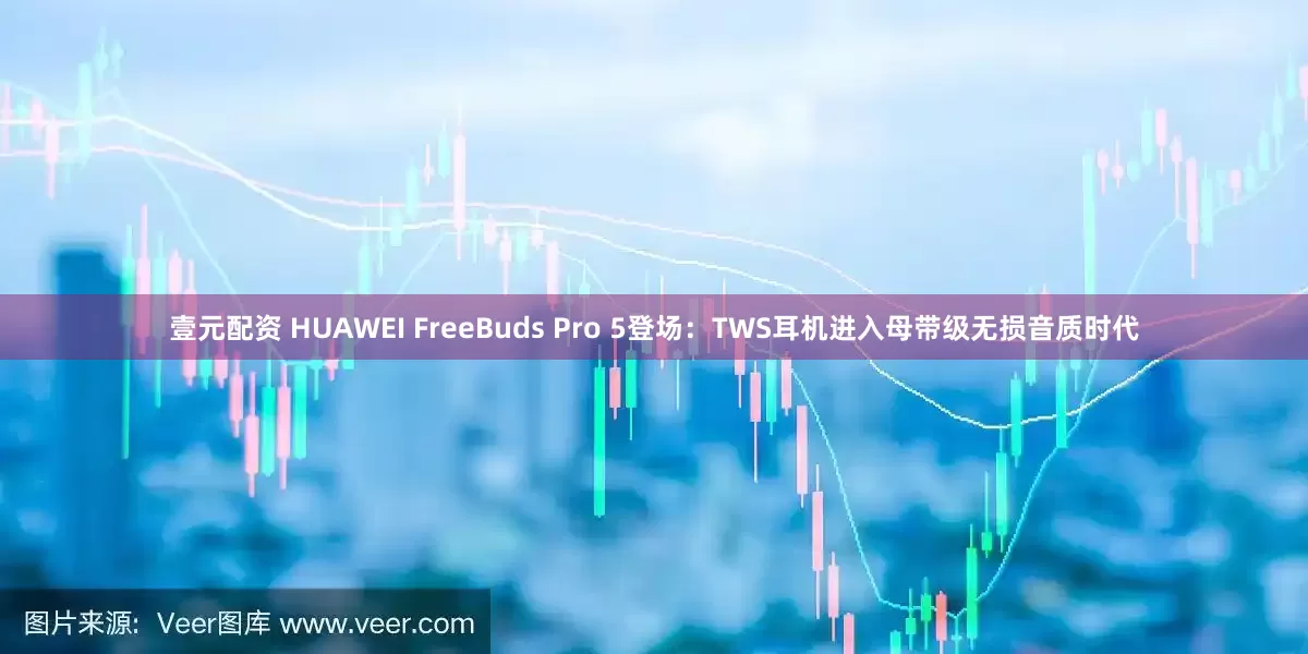 壹元配资 HUAWEI FreeBuds Pro 5登场：TWS耳机进入母带级无损音质时代
