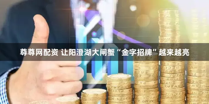 尊尊网配资 让阳澄湖大闸蟹“金字招牌”越来越亮