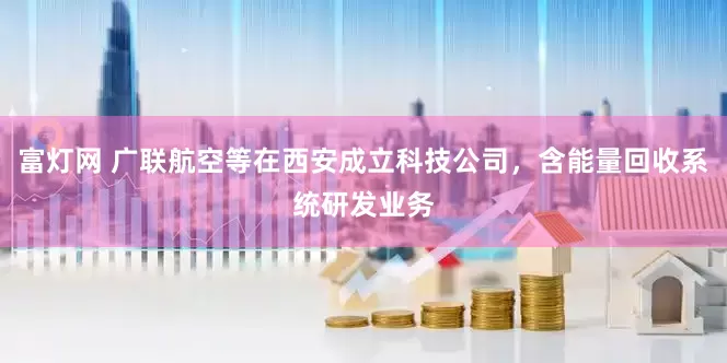 富灯网 广联航空等在西安成立科技公司,含能量回收系统研发业务
